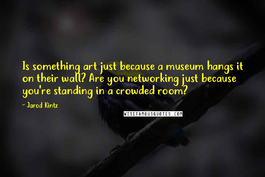 Jarod Kintz Quotes: Is something art just because a museum hangs it on their wall? Are you networking just because you're standing in a crowded room?
