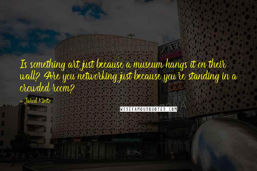 Jarod Kintz Quotes: Is something art just because a museum hangs it on their wall? Are you networking just because you're standing in a crowded room?