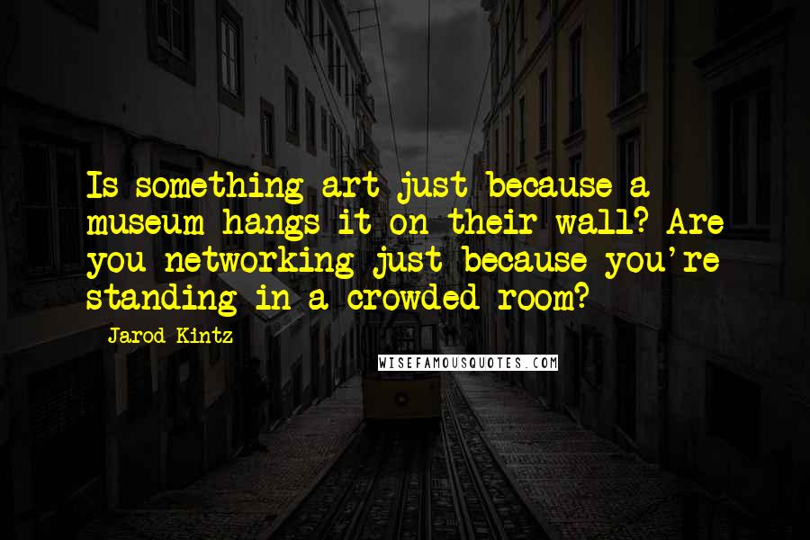 Jarod Kintz Quotes: Is something art just because a museum hangs it on their wall? Are you networking just because you're standing in a crowded room?