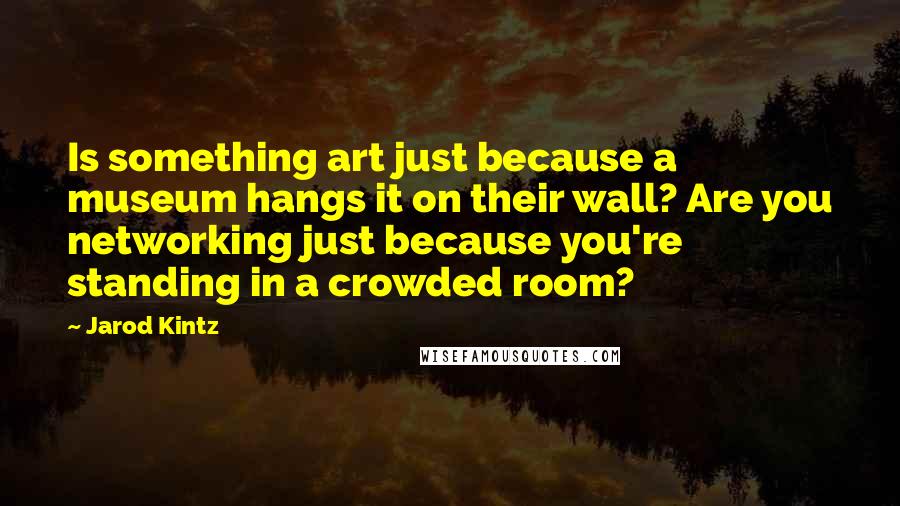 Jarod Kintz Quotes: Is something art just because a museum hangs it on their wall? Are you networking just because you're standing in a crowded room?