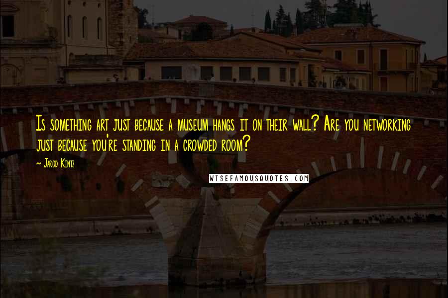 Jarod Kintz Quotes: Is something art just because a museum hangs it on their wall? Are you networking just because you're standing in a crowded room?