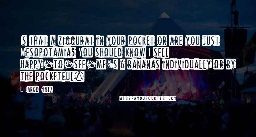 Jarod Kintz Quotes: Is that a ziggurat in your pocket or are you just Mesopotamia? You should know I sell happy-to-see-me's & bananas individually or by the pocketful.