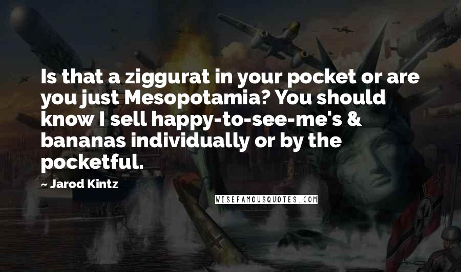 Jarod Kintz Quotes: Is that a ziggurat in your pocket or are you just Mesopotamia? You should know I sell happy-to-see-me's & bananas individually or by the pocketful.