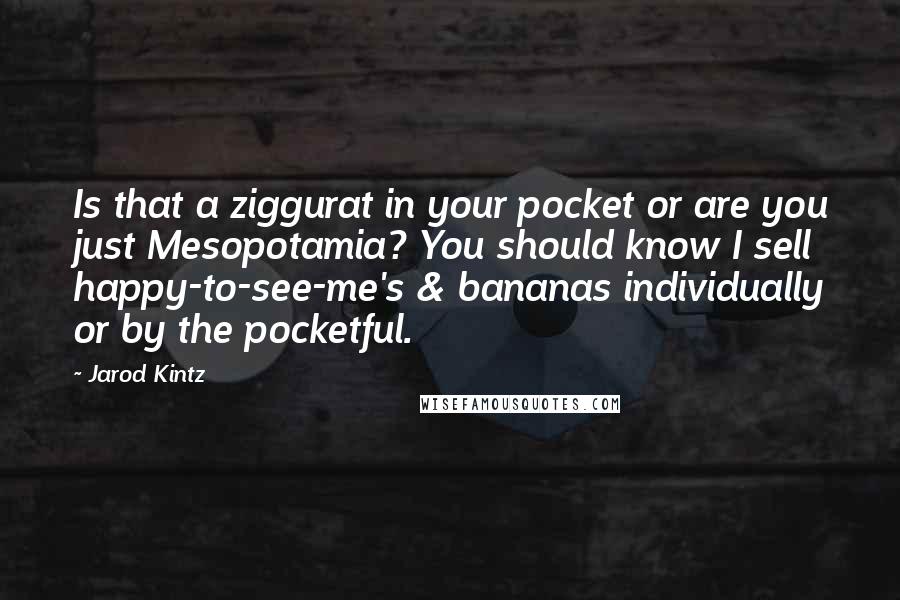 Jarod Kintz Quotes: Is that a ziggurat in your pocket or are you just Mesopotamia? You should know I sell happy-to-see-me's & bananas individually or by the pocketful.