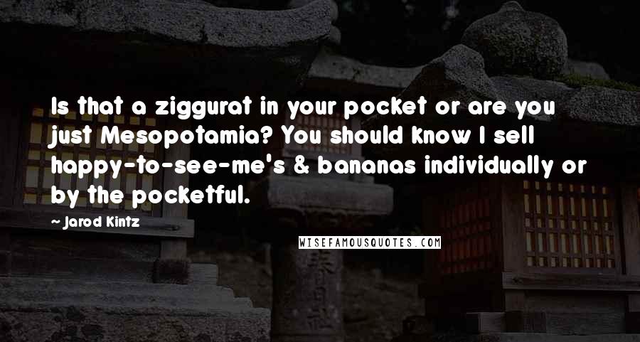 Jarod Kintz Quotes: Is that a ziggurat in your pocket or are you just Mesopotamia? You should know I sell happy-to-see-me's & bananas individually or by the pocketful.