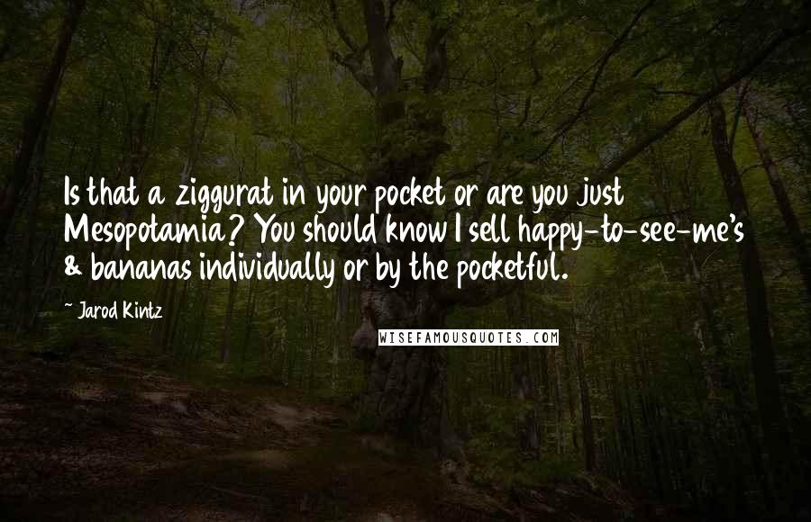 Jarod Kintz Quotes: Is that a ziggurat in your pocket or are you just Mesopotamia? You should know I sell happy-to-see-me's & bananas individually or by the pocketful.