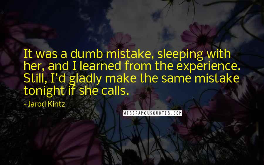 Jarod Kintz Quotes: It was a dumb mistake, sleeping with her, and I learned from the experience. Still, I'd gladly make the same mistake tonight if she calls.