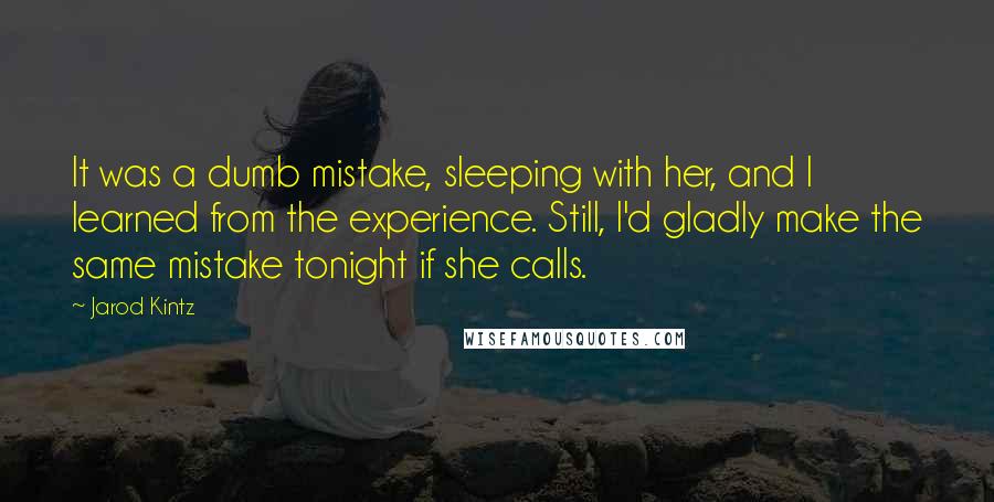 Jarod Kintz Quotes: It was a dumb mistake, sleeping with her, and I learned from the experience. Still, I'd gladly make the same mistake tonight if she calls.