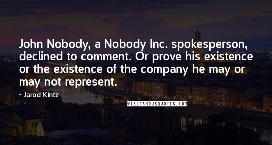 Jarod Kintz Quotes: John Nobody, a Nobody Inc. spokesperson, declined to comment. Or prove his existence or the existence of the company he may or may not represent.