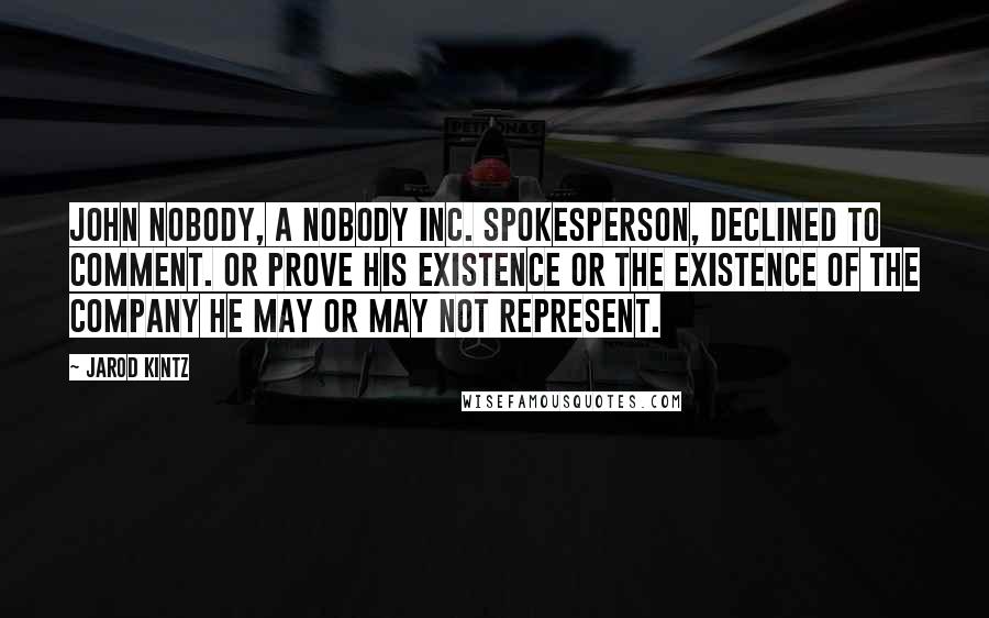 Jarod Kintz Quotes: John Nobody, a Nobody Inc. spokesperson, declined to comment. Or prove his existence or the existence of the company he may or may not represent.