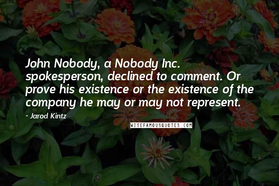 Jarod Kintz Quotes: John Nobody, a Nobody Inc. spokesperson, declined to comment. Or prove his existence or the existence of the company he may or may not represent.
