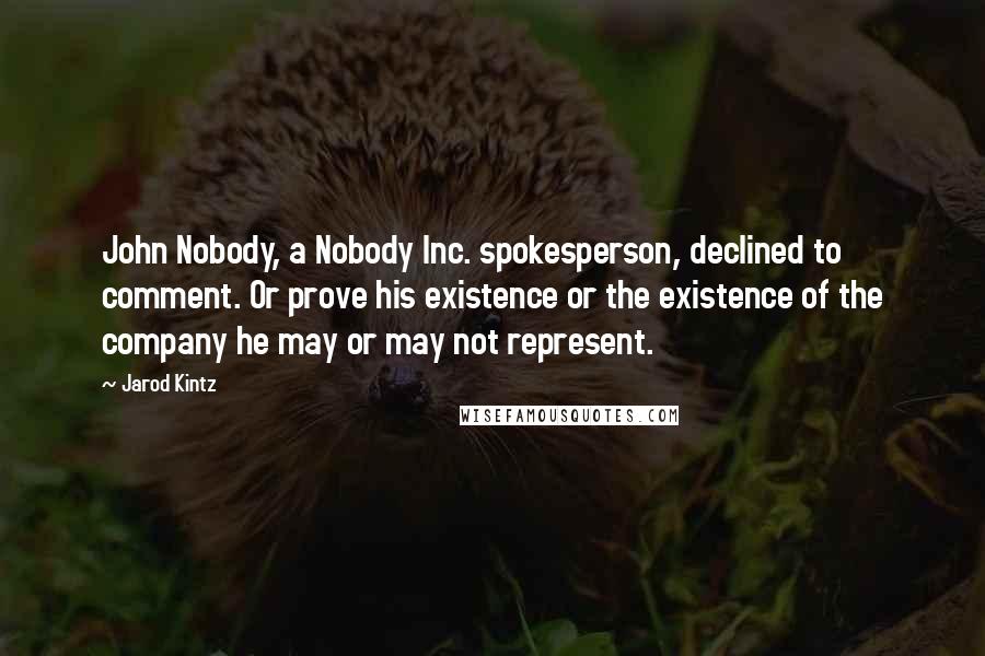Jarod Kintz Quotes: John Nobody, a Nobody Inc. spokesperson, declined to comment. Or prove his existence or the existence of the company he may or may not represent.