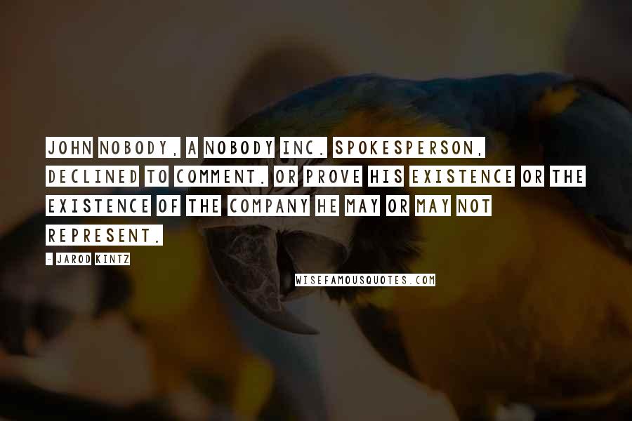 Jarod Kintz Quotes: John Nobody, a Nobody Inc. spokesperson, declined to comment. Or prove his existence or the existence of the company he may or may not represent.