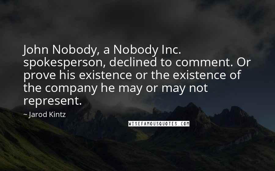 Jarod Kintz Quotes: John Nobody, a Nobody Inc. spokesperson, declined to comment. Or prove his existence or the existence of the company he may or may not represent.