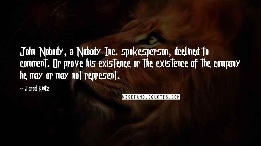 Jarod Kintz Quotes: John Nobody, a Nobody Inc. spokesperson, declined to comment. Or prove his existence or the existence of the company he may or may not represent.