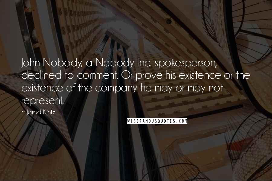Jarod Kintz Quotes: John Nobody, a Nobody Inc. spokesperson, declined to comment. Or prove his existence or the existence of the company he may or may not represent.