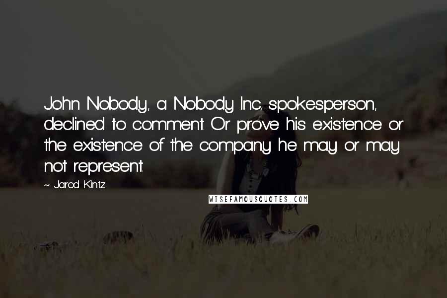 Jarod Kintz Quotes: John Nobody, a Nobody Inc. spokesperson, declined to comment. Or prove his existence or the existence of the company he may or may not represent.
