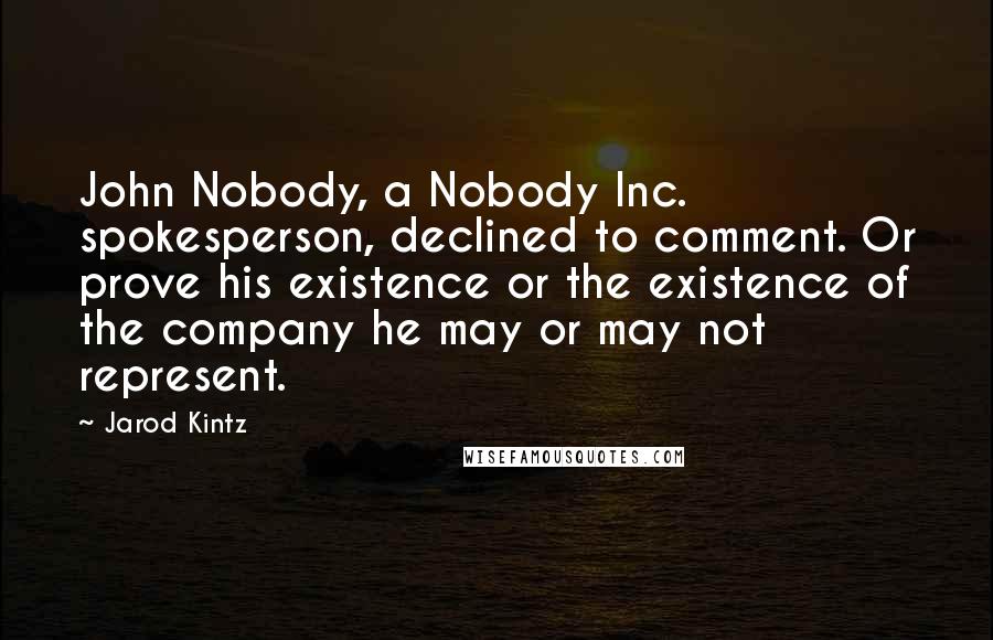 Jarod Kintz Quotes: John Nobody, a Nobody Inc. spokesperson, declined to comment. Or prove his existence or the existence of the company he may or may not represent.