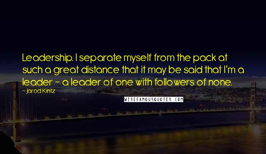 Jarod Kintz Quotes: Leadership. I separate myself from the pack at such a great distance that it may be said that I'm a leader - a leader of one with followers of none.