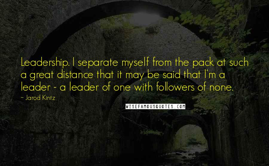 Jarod Kintz Quotes: Leadership. I separate myself from the pack at such a great distance that it may be said that I'm a leader - a leader of one with followers of none.