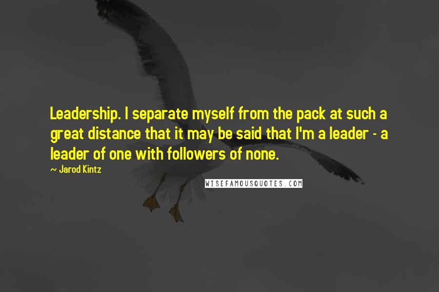 Jarod Kintz Quotes: Leadership. I separate myself from the pack at such a great distance that it may be said that I'm a leader - a leader of one with followers of none.