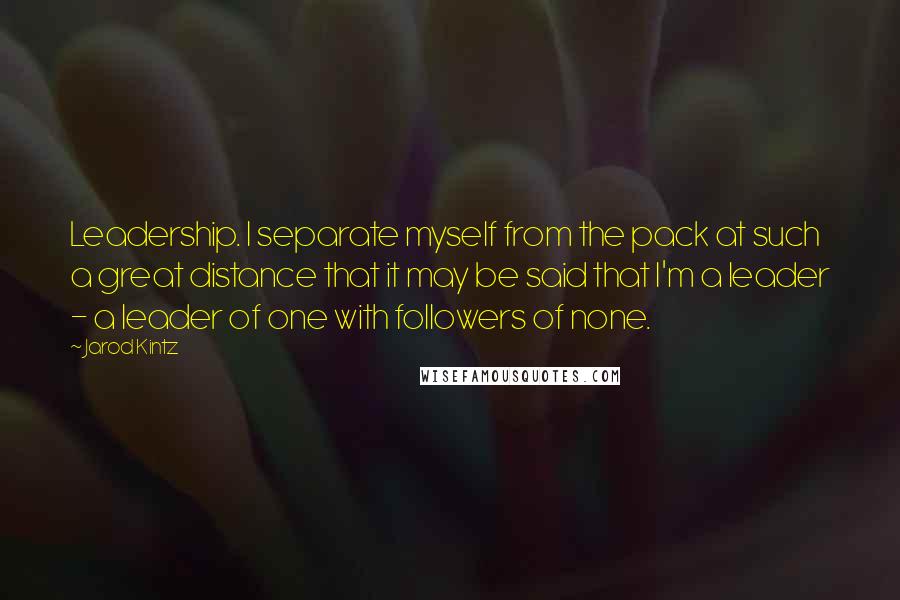 Jarod Kintz Quotes: Leadership. I separate myself from the pack at such a great distance that it may be said that I'm a leader - a leader of one with followers of none.