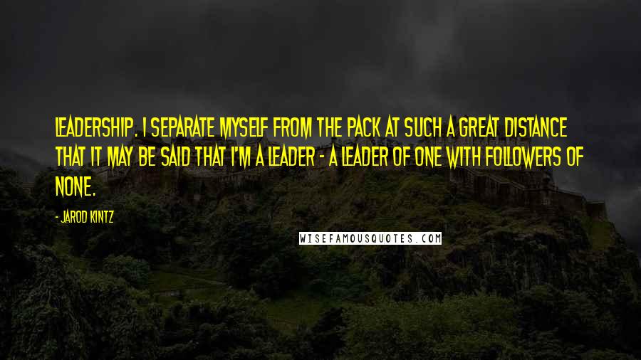 Jarod Kintz Quotes: Leadership. I separate myself from the pack at such a great distance that it may be said that I'm a leader - a leader of one with followers of none.