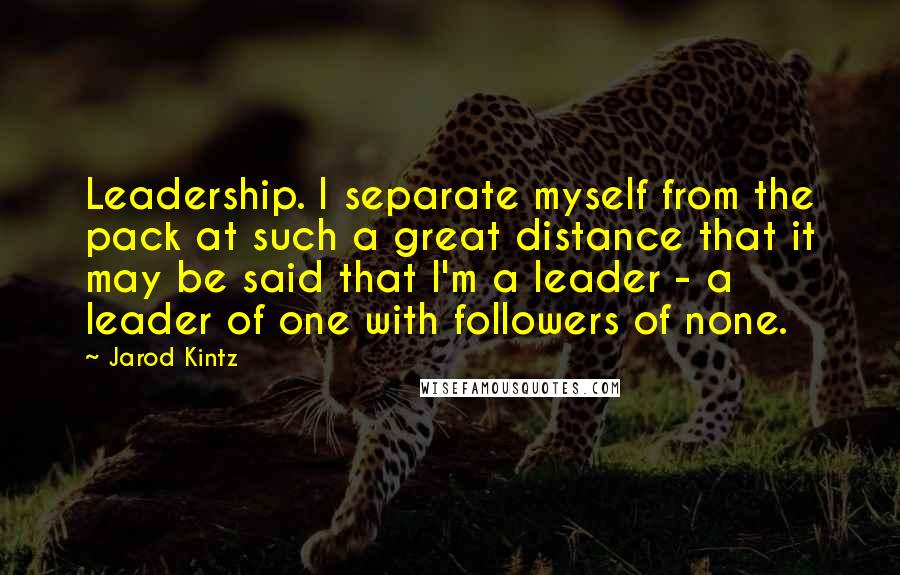 Jarod Kintz Quotes: Leadership. I separate myself from the pack at such a great distance that it may be said that I'm a leader - a leader of one with followers of none.