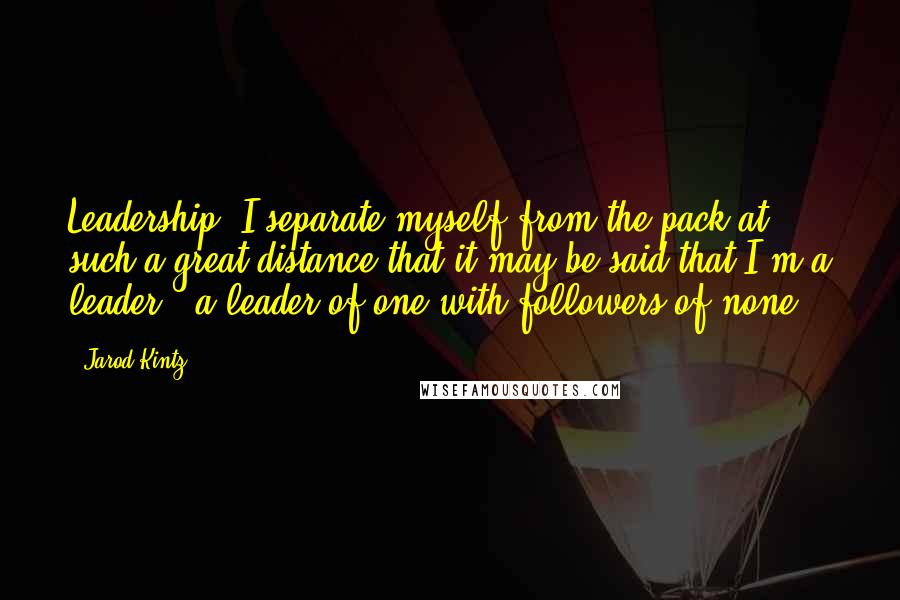 Jarod Kintz Quotes: Leadership. I separate myself from the pack at such a great distance that it may be said that I'm a leader - a leader of one with followers of none.