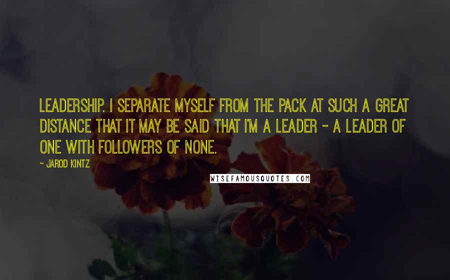 Jarod Kintz Quotes: Leadership. I separate myself from the pack at such a great distance that it may be said that I'm a leader - a leader of one with followers of none.