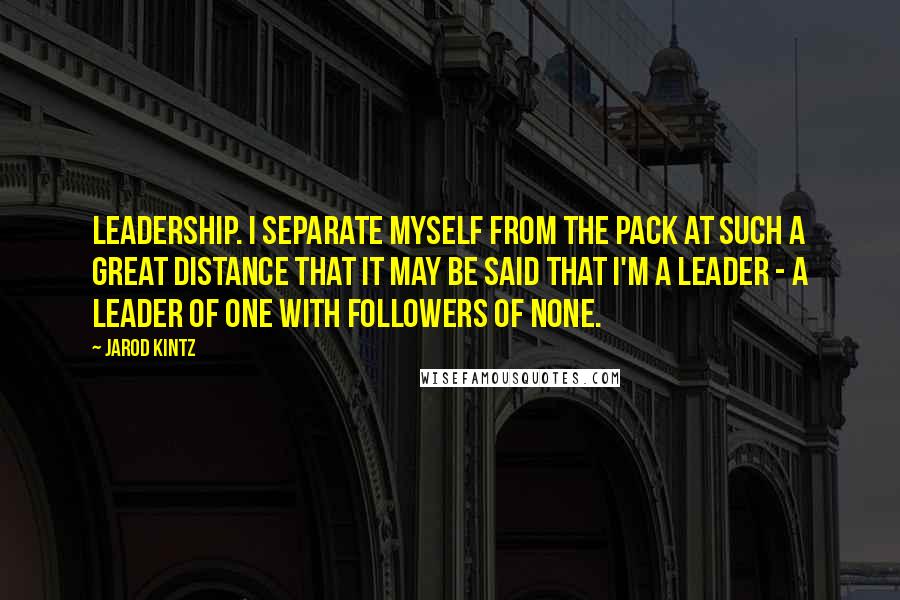 Jarod Kintz Quotes: Leadership. I separate myself from the pack at such a great distance that it may be said that I'm a leader - a leader of one with followers of none.