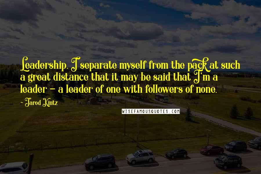 Jarod Kintz Quotes: Leadership. I separate myself from the pack at such a great distance that it may be said that I'm a leader - a leader of one with followers of none.