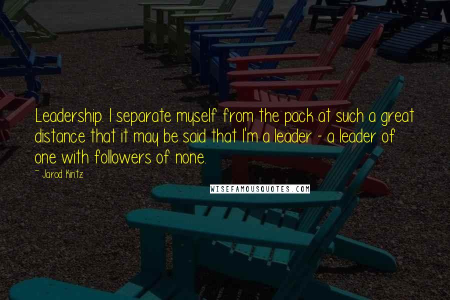 Jarod Kintz Quotes: Leadership. I separate myself from the pack at such a great distance that it may be said that I'm a leader - a leader of one with followers of none.