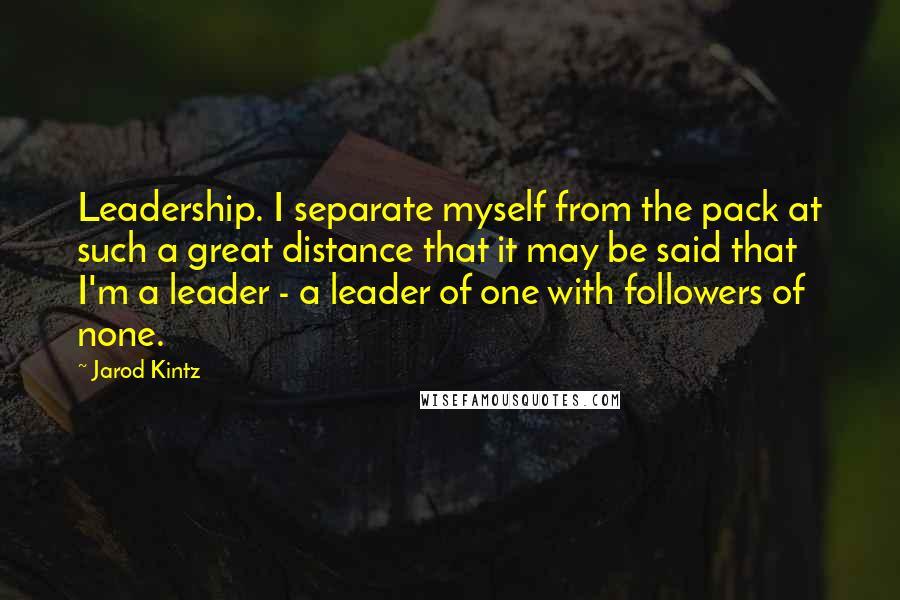 Jarod Kintz Quotes: Leadership. I separate myself from the pack at such a great distance that it may be said that I'm a leader - a leader of one with followers of none.