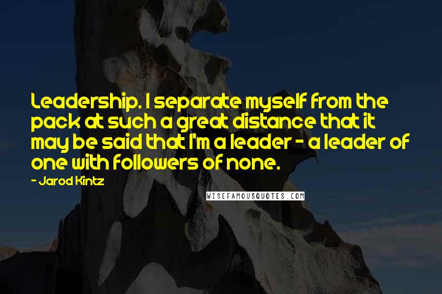 Jarod Kintz Quotes: Leadership. I separate myself from the pack at such a great distance that it may be said that I'm a leader - a leader of one with followers of none.