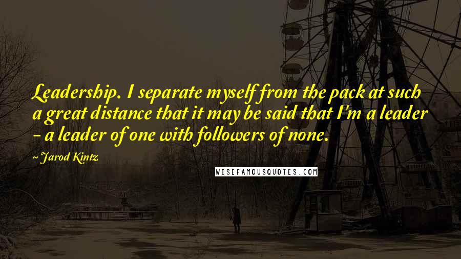 Jarod Kintz Quotes: Leadership. I separate myself from the pack at such a great distance that it may be said that I'm a leader - a leader of one with followers of none.