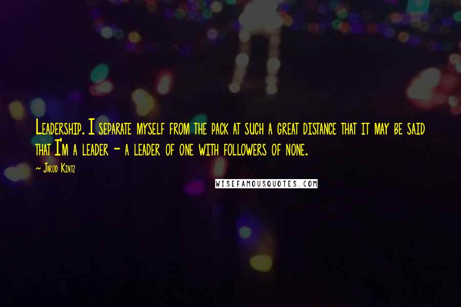 Jarod Kintz Quotes: Leadership. I separate myself from the pack at such a great distance that it may be said that I'm a leader - a leader of one with followers of none.