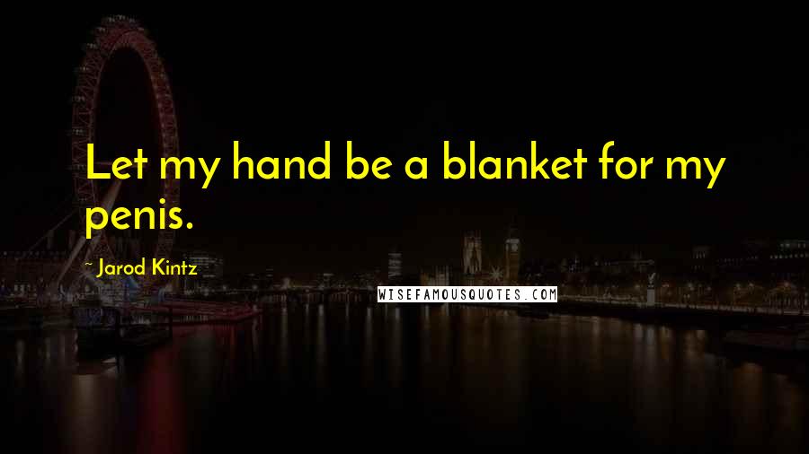 Jarod Kintz Quotes: Let my hand be a blanket for my penis.