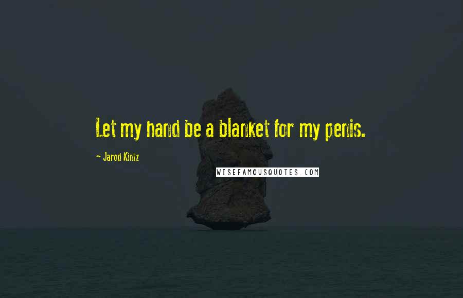 Jarod Kintz Quotes: Let my hand be a blanket for my penis.