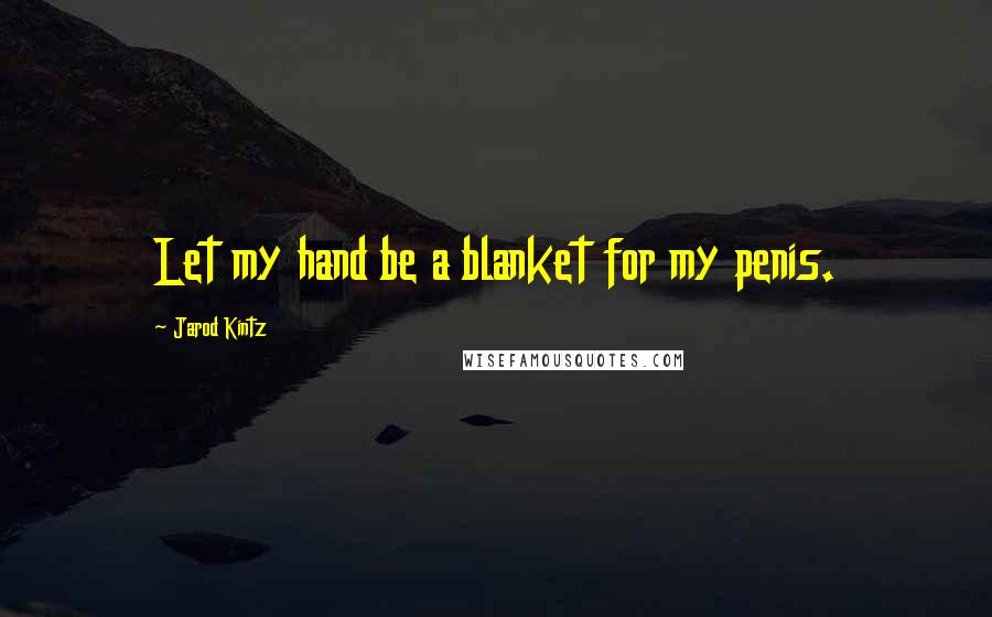 Jarod Kintz Quotes: Let my hand be a blanket for my penis.