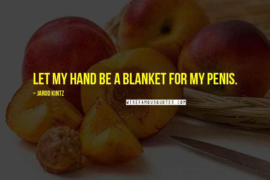 Jarod Kintz Quotes: Let my hand be a blanket for my penis.