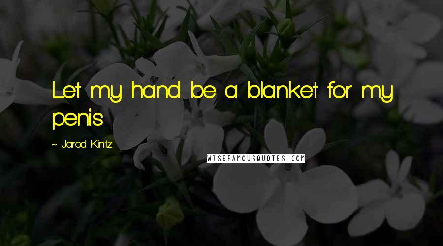 Jarod Kintz Quotes: Let my hand be a blanket for my penis.