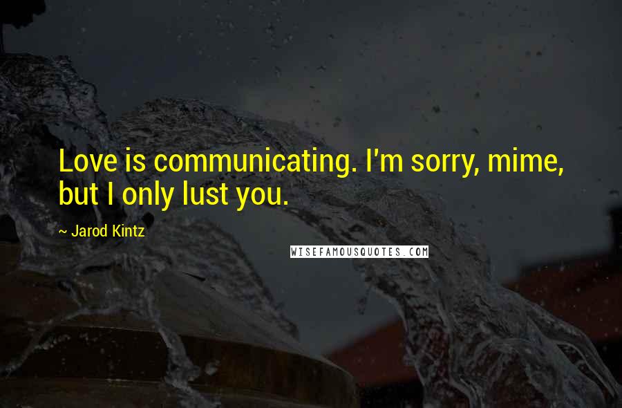 Jarod Kintz Quotes: Love is communicating. I'm sorry, mime, but I only lust you.