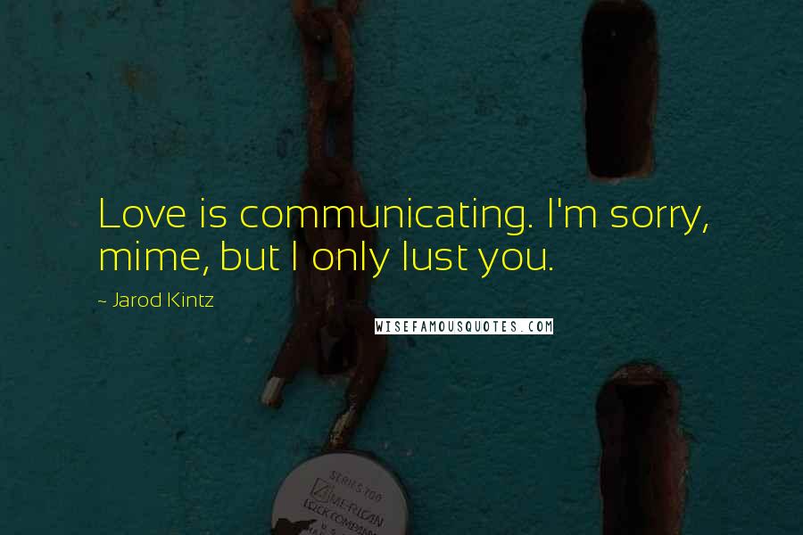 Jarod Kintz Quotes: Love is communicating. I'm sorry, mime, but I only lust you.