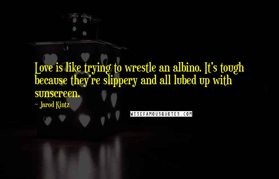 Jarod Kintz Quotes: Love is like trying to wrestle an albino. It's tough because they're slippery and all lubed up with sunscreen.