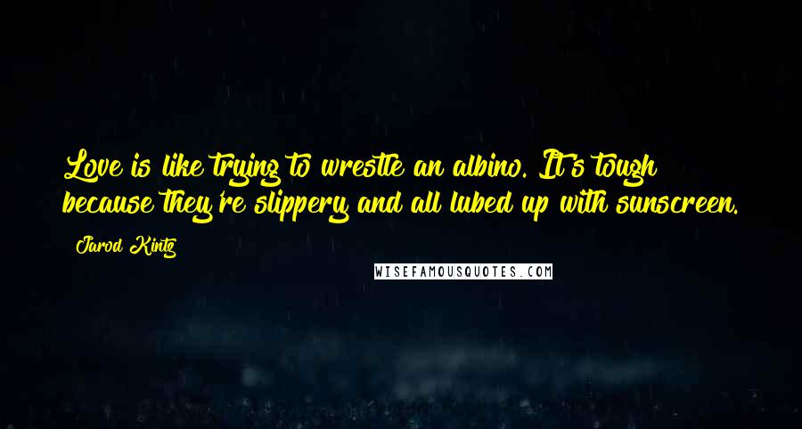 Jarod Kintz Quotes: Love is like trying to wrestle an albino. It's tough because they're slippery and all lubed up with sunscreen.