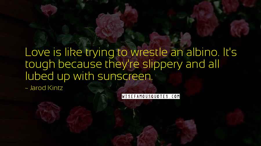 Jarod Kintz Quotes: Love is like trying to wrestle an albino. It's tough because they're slippery and all lubed up with sunscreen.