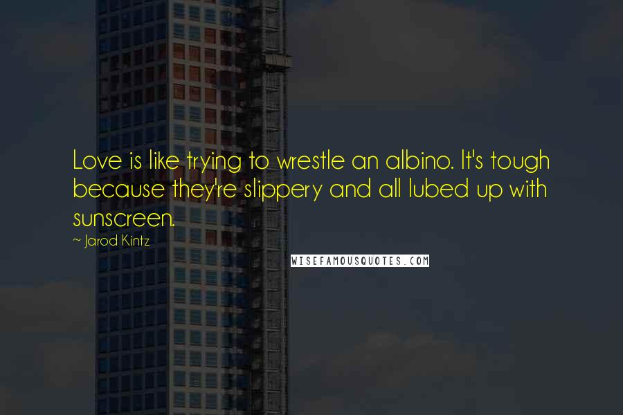 Jarod Kintz Quotes: Love is like trying to wrestle an albino. It's tough because they're slippery and all lubed up with sunscreen.