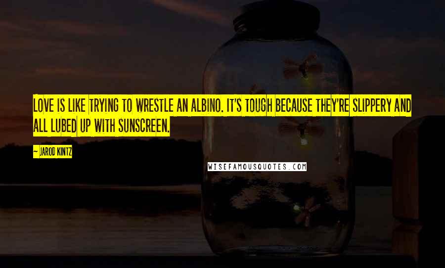 Jarod Kintz Quotes: Love is like trying to wrestle an albino. It's tough because they're slippery and all lubed up with sunscreen.