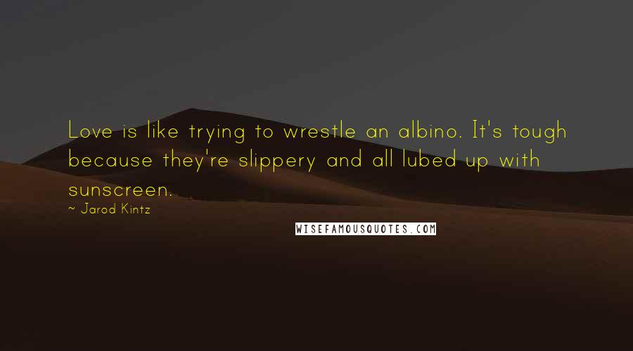 Jarod Kintz Quotes: Love is like trying to wrestle an albino. It's tough because they're slippery and all lubed up with sunscreen.